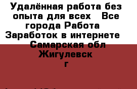 Удалённая работа без опыта для всех - Все города Работа » Заработок в интернете   . Самарская обл.,Жигулевск г.
